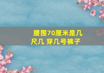 腰围70厘米是几尺几 穿几号裤子